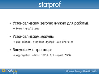 Moscow Django MeetUp №13
statprof
• Устанавливаем zeromq (нужна для работы):
➜ brew install zmq
• Устанавливаем модуль:
➜ pip install statprof django-live-profiler
• Запускаем аггрегатор:
➜ aggregated --host 127.0.0.1 --port 5556
 