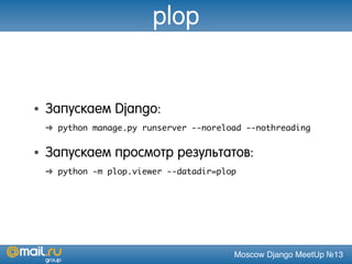 Moscow Django MeetUp №13
plop
• Запускаем Django:
➜ python manage.py runserver --noreload --nothreading
• Запускаем просмотр результатов:
➜ python -m plop.viewer --datadir=plop
 