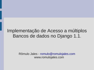 Implementação de Acesso a múltiplos
  Bancos de dados no Django 1.1.


     Rômulo Jales - romulo@romulojales.com
               www.romulojales.com
 