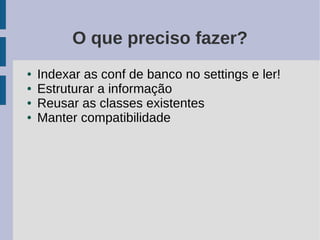 O que preciso fazer?
●   Indexar as conf de banco no settings e ler!
●   Estruturar a informação
●   Reusar as classes existentes
●   Manter compatibilidade
 