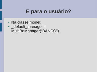 E para o usuário?
●   Na classe model:
●   _default_manager =
    MultiBdManager(“BANCO”)
 