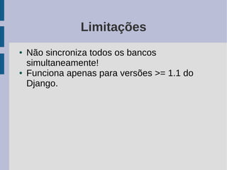 Limitações
●   Não sincroniza todos os bancos
    simultaneamente!
●   Funciona apenas para versões >= 1.1 do
    Django.
 