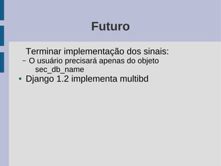 Futuro
    Terminar implementação dos sinais:
    –   O usuário precisará apenas do objeto
         sec_db_name
●   Django 1.2 implementa multibd
 