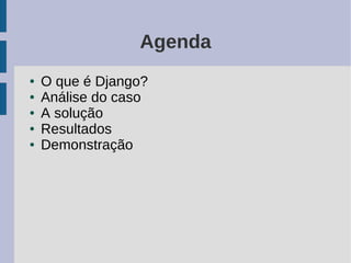 Agenda
●   O que é Django?
●   Análise do caso
●   A solução
●   Resultados
●   Demonstração
 