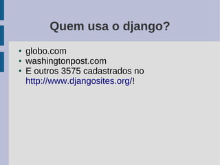 Quem usa o django?
●   globo.com
●   washingtonpost.com
●   E outros 3575 cadastrados no
    http://www.djangosites.org/!
 
