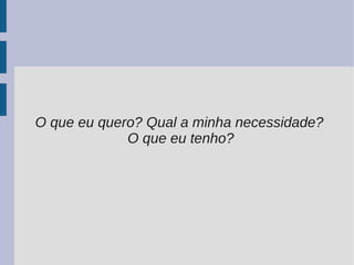 O que eu quero? Qual a minha necessidade?
             O que eu tenho?
 