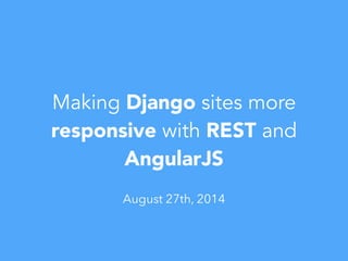 Making Django sites more
responsive with REST and
AngularJS
August 27th, 2014
 