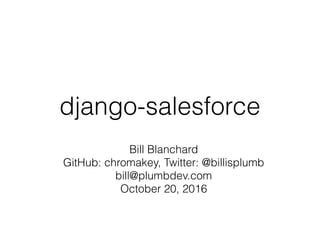 django-salesforce
Bill Blanchard
GitHub: chromakey, Twitter: @billisplumb
bill@plumbdev.com
October 20, 2016
 
