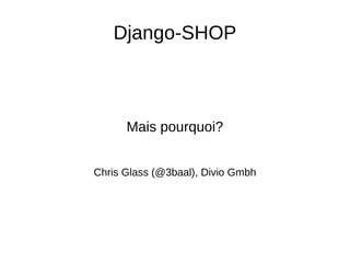 Django-SHOP Mais pourquoi? Chris Glass (@3baal), Divio Gmbh 