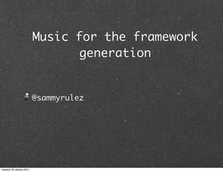 Music for the framework
                                generation


                          @sammyrulez




martedì 25 ottobre 2011
 