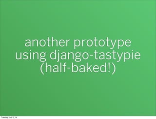 another prototype
using django-tastypie
(half-baked!)
Tuesday, July 1, 14
 