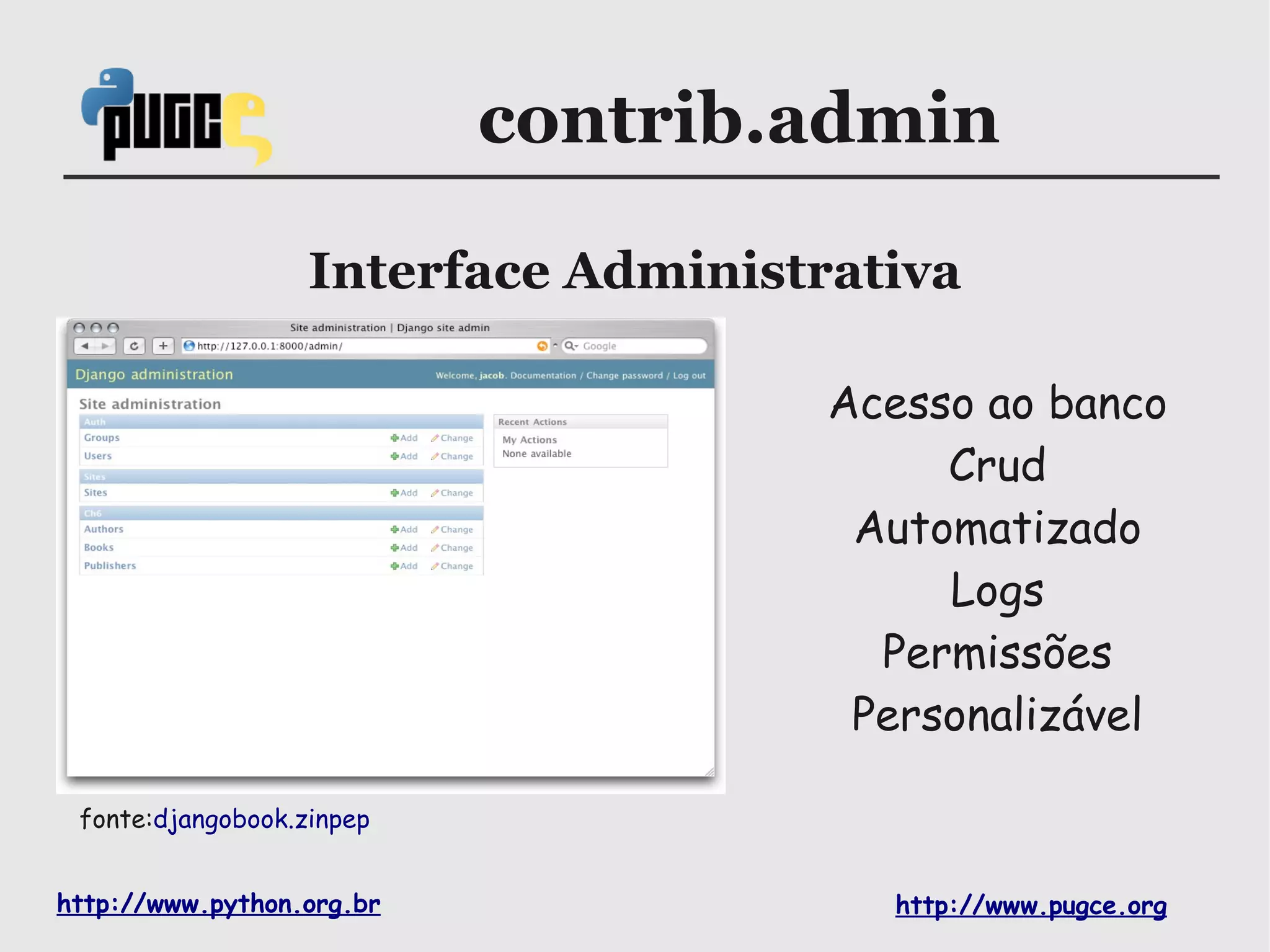 contrib.admin

                   Interface Administrativa

                                      Acesso ao banco
                                           Crud
                                       Automatizado
                                           Logs
                                        Permissões
                                       Personalizável

 fonte:djangobook.zinpep


http://www.python.org.br                http://www.pugce.org
 