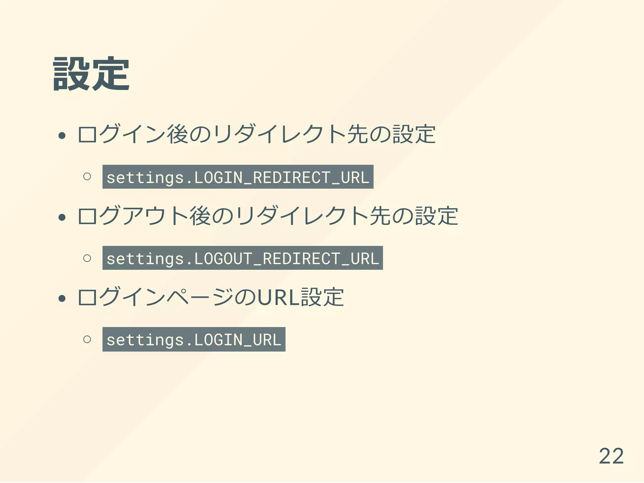 設定
ログイン後のリダイレクト先の設定
settings.LOGIN_REDIRECT_URL
ログアウト後のリダイレクト先の設定
settings.LOGOUT_REDIRECT_URL
ログインページのURL設定
settings.LOGIN_URL
22
 