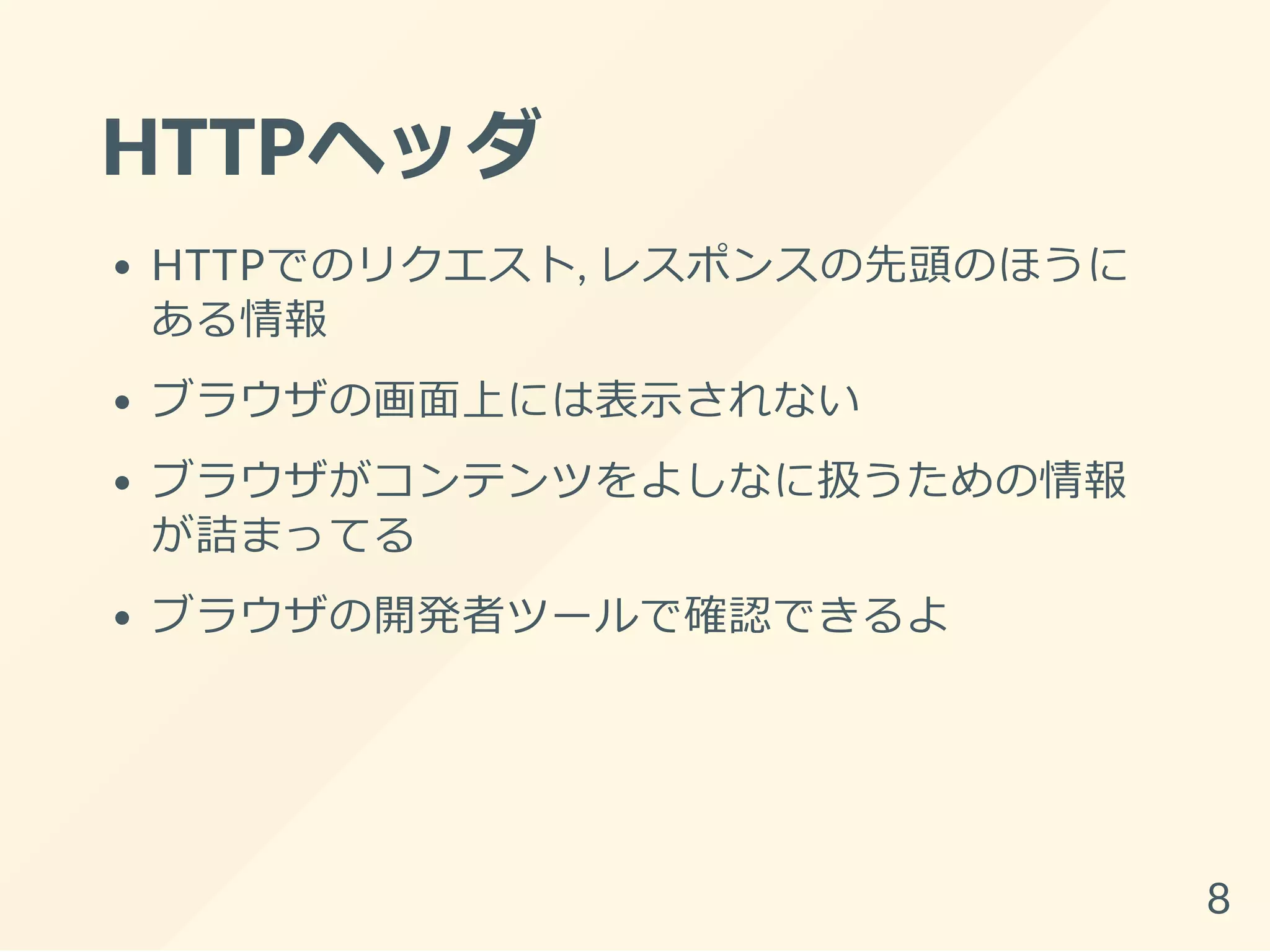 HTTPヘッダ
HTTPでのリクエスト, レスポンスの先頭のほうに
ある情報
ブラウザの画面上には表示されない
ブラウザがコンテンツをよしなに扱うための情報
が詰まってる
ブラウザの開発者ツールで確認できるよ
8
 