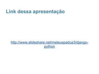 Super Referencias
(free)
1. http://osantana.me/pydjango/
2. http://ericstk.wordpress.com/2013/05/08/django-
fontes-de-estudo-e-referencias/
3. https://docs.djangoproject.com
4. http://pressedweb.com/screencast/windows-setup/
5. http://www.codecademy.com/pt/tracks/python
(pagos)
1. http://www.schoolofnet.com/
2. http://welcometothedjango.com.br/grade/
 