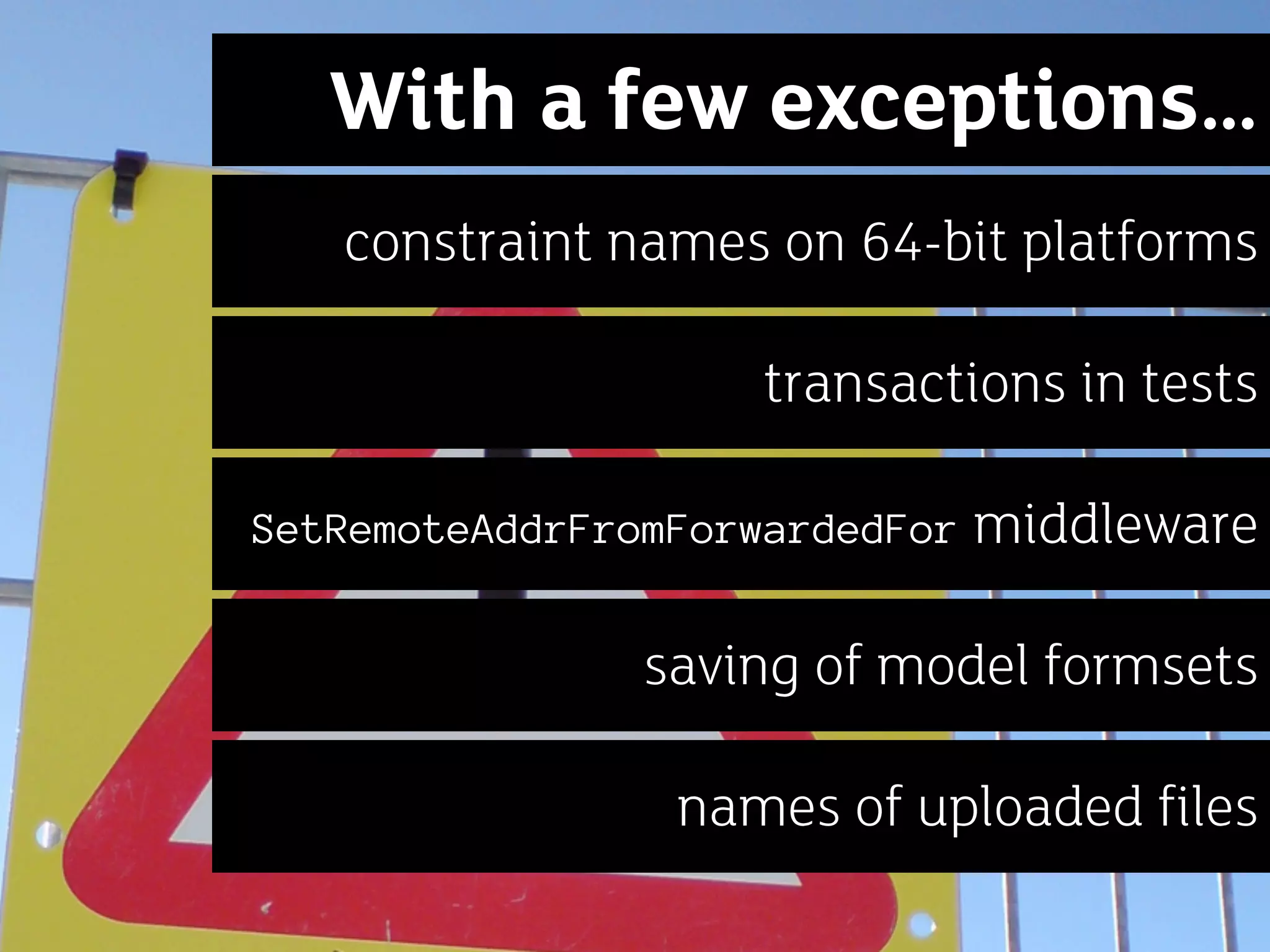 With a few exceptions…
   constraint names on 64-bit platforms

                    transactions in tests

SetRemoteAddrFromForwardedFor   middleware

                saving of model formsets

                 names of uploaded files
 