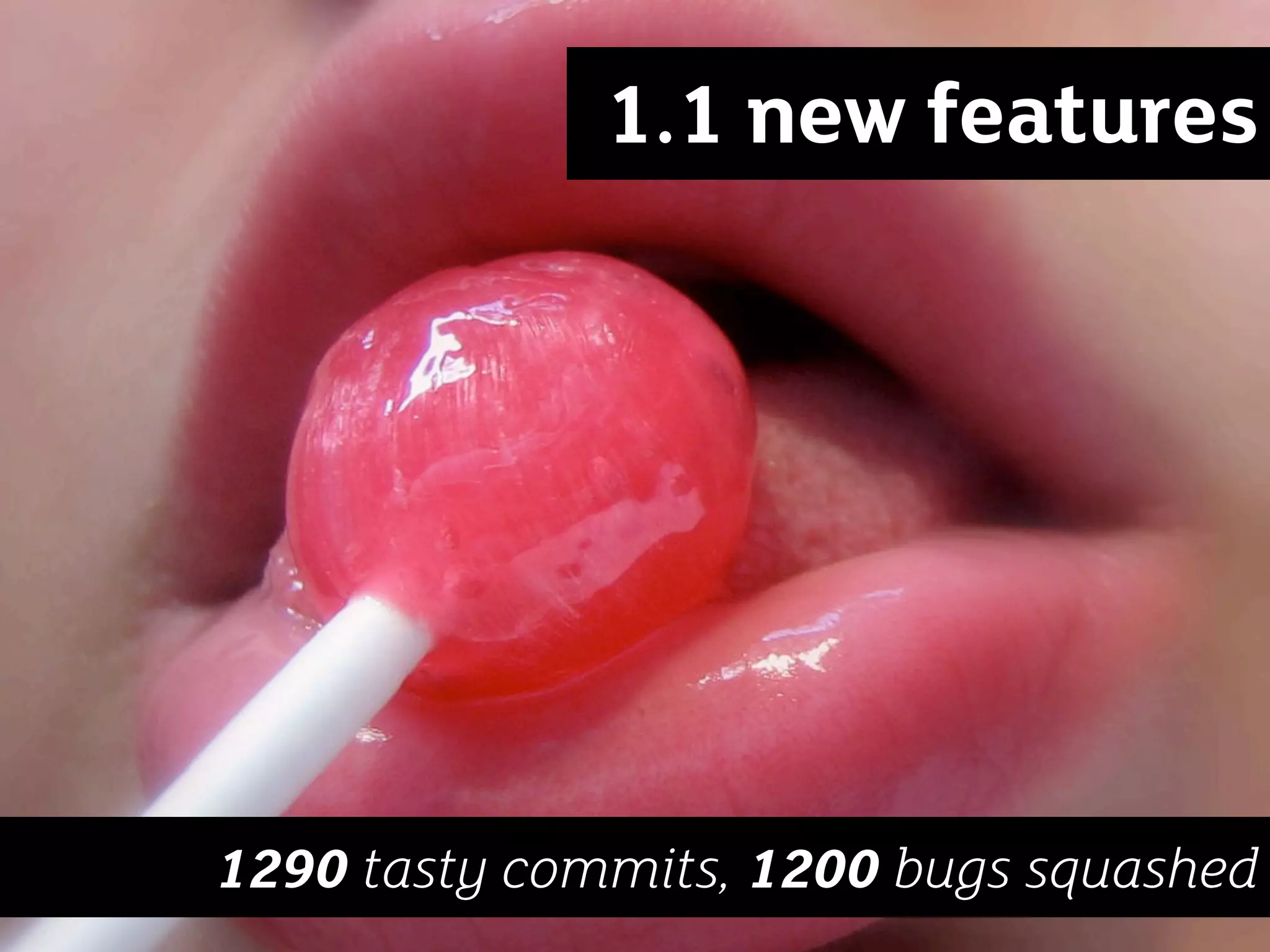 1.1 new features




1290 tasty commits, 1200 bugs squashed
 