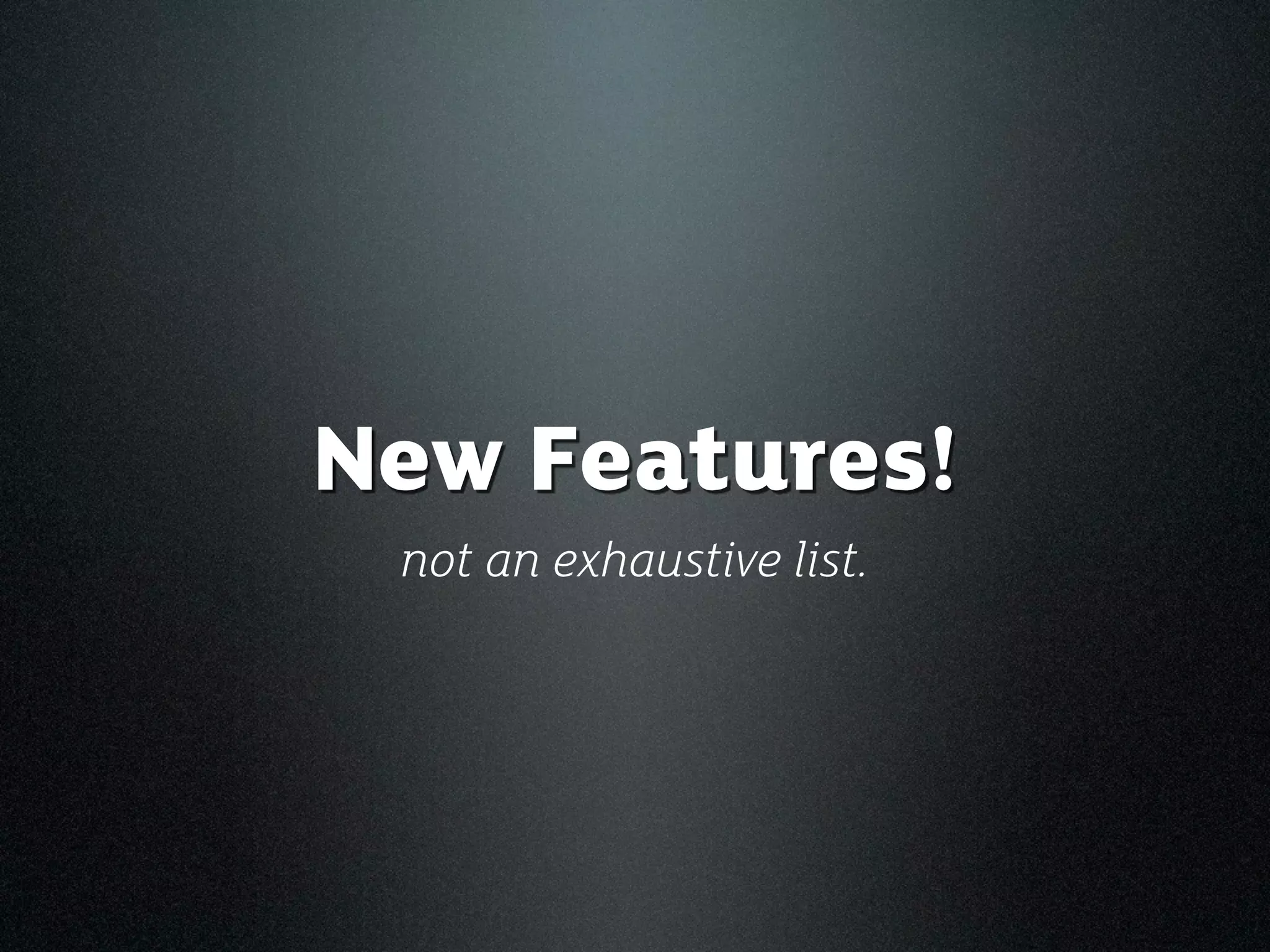 New Features!
 not an exhaustive list.
 