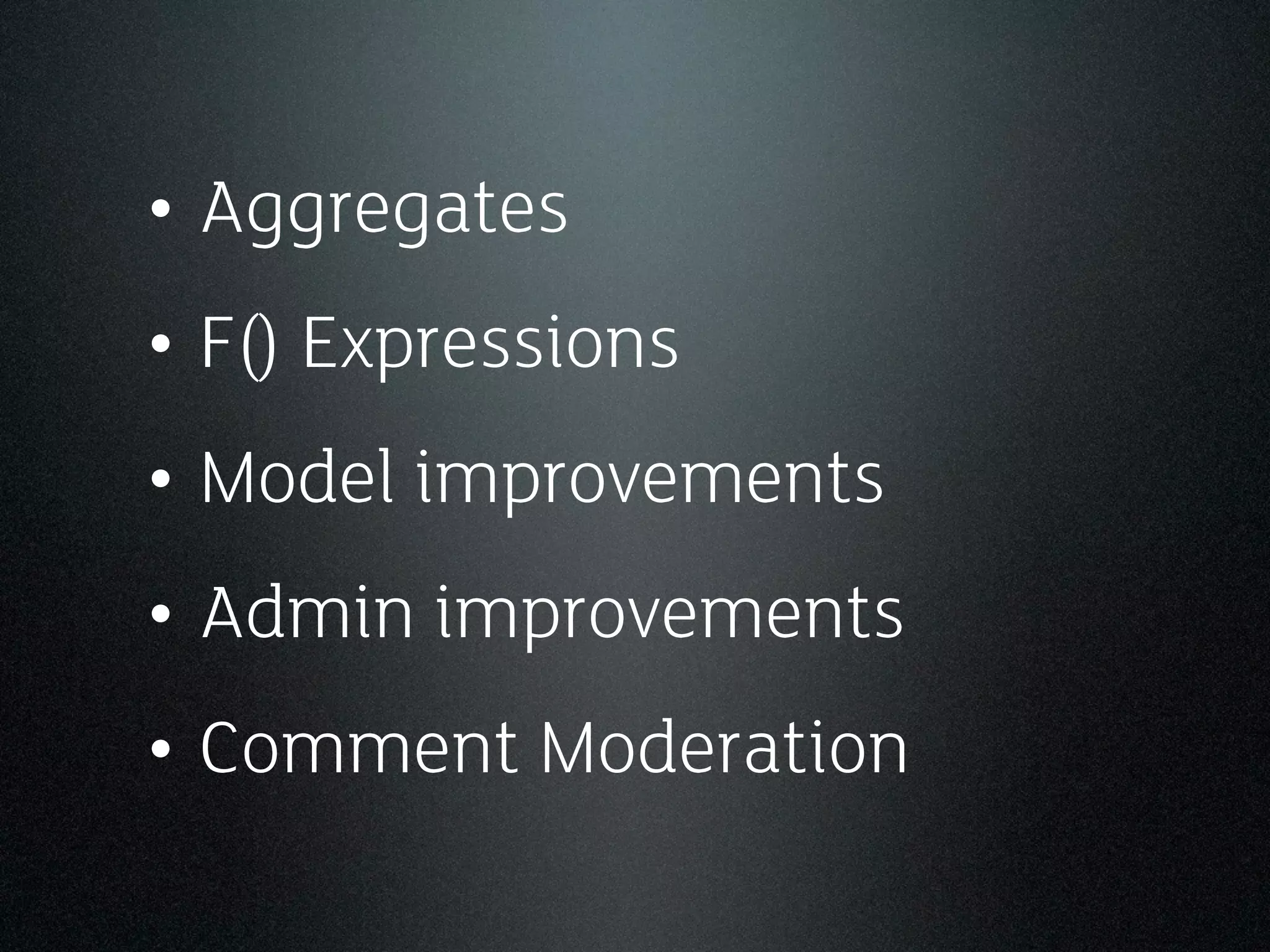 • Aggregates
• F() Expressions
• Model improvements
• Admin improvements
• Comment Moderation
 