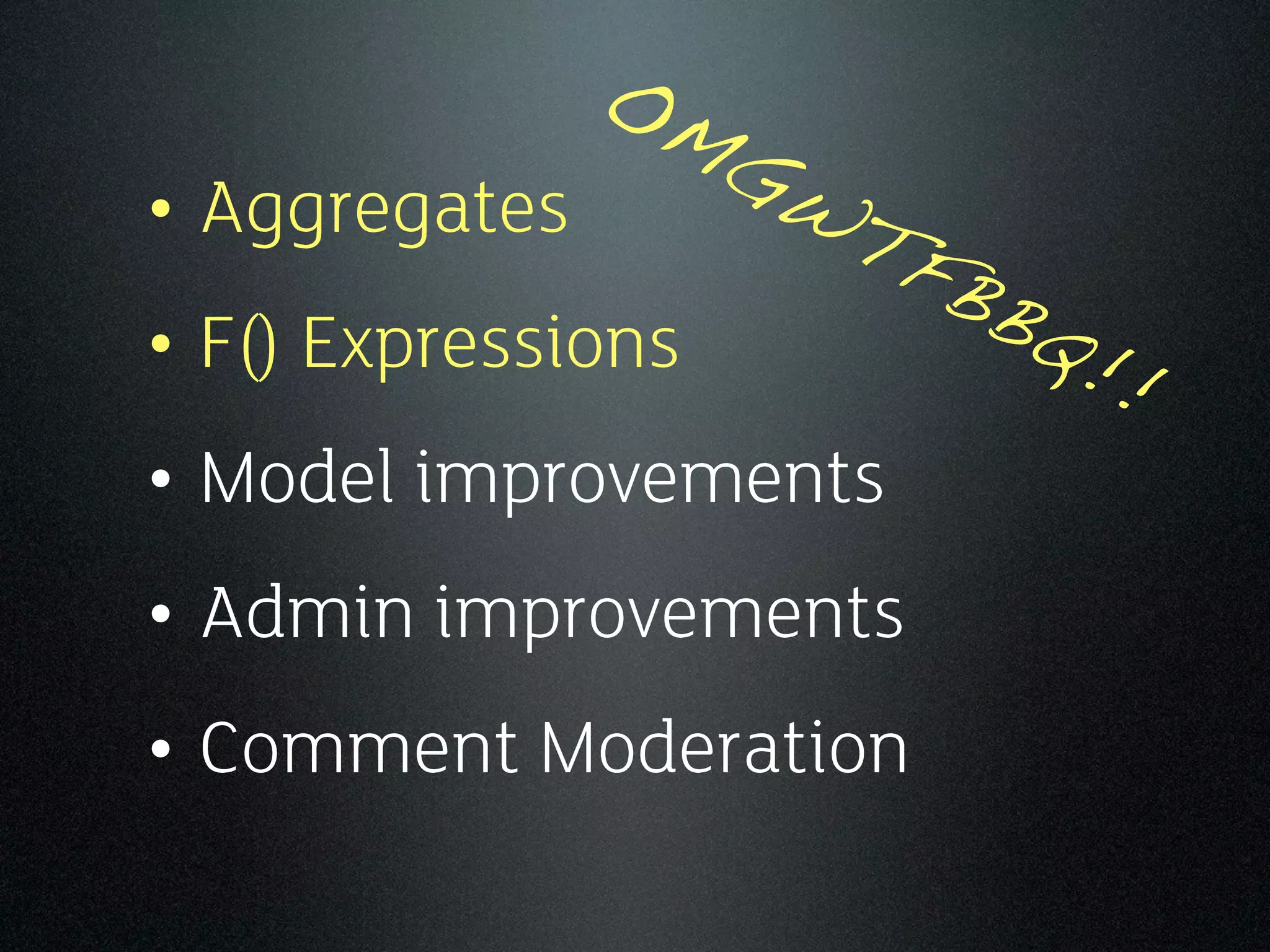 OM
                GW
• Aggregates      TF
                     BB
• F() Expressions       Q!
                           !
• Model improvements
• Admin improvements
• Comment Moderation
 