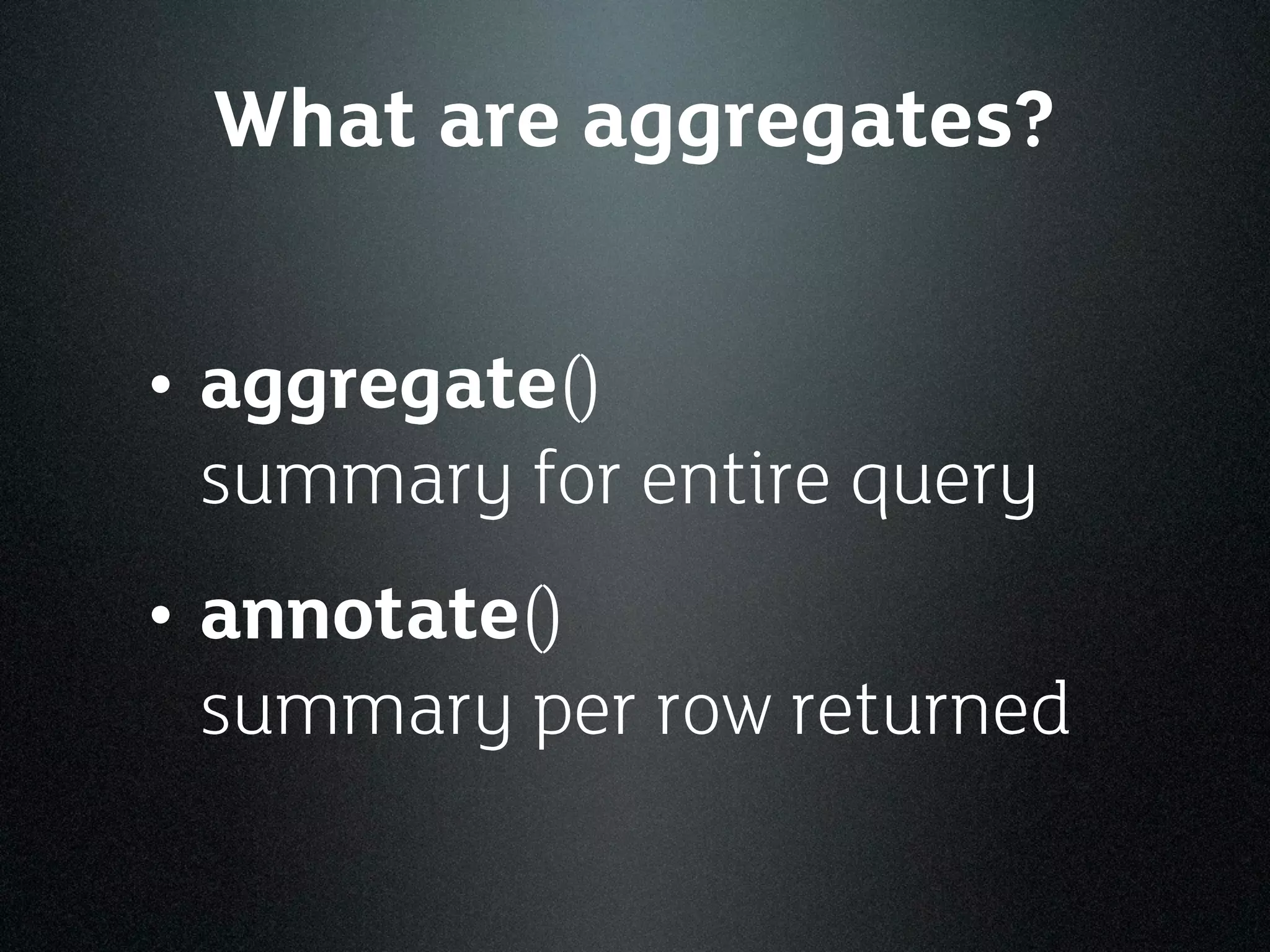 What are aggregates?


• aggregate()
 summary for entire query
• annotate()
 summary per row returned
 