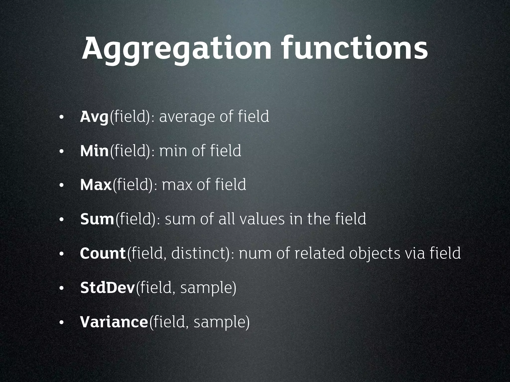 Aggregation functions
• Avg(field): average of field
• Min(field): min of field
• Max(field): max of field
• Sum(field): sum of all values in the field
• Count(field, distinct): num of related objects via field
• StdDev(field, sample)
• Variance(field, sample)
 