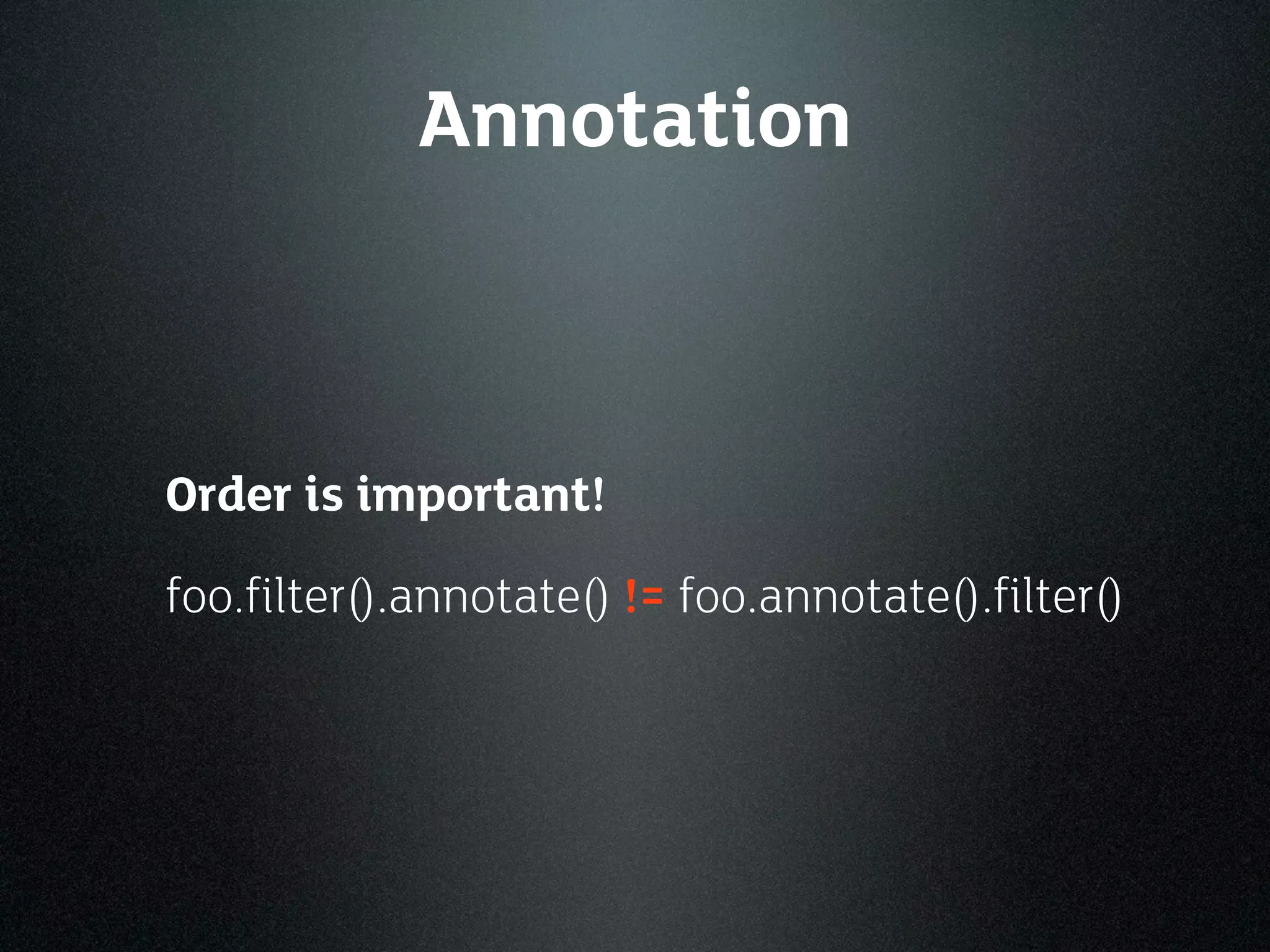 Annotation



Order is important!
foo.filter().annotate() != foo.annotate().filter()
 