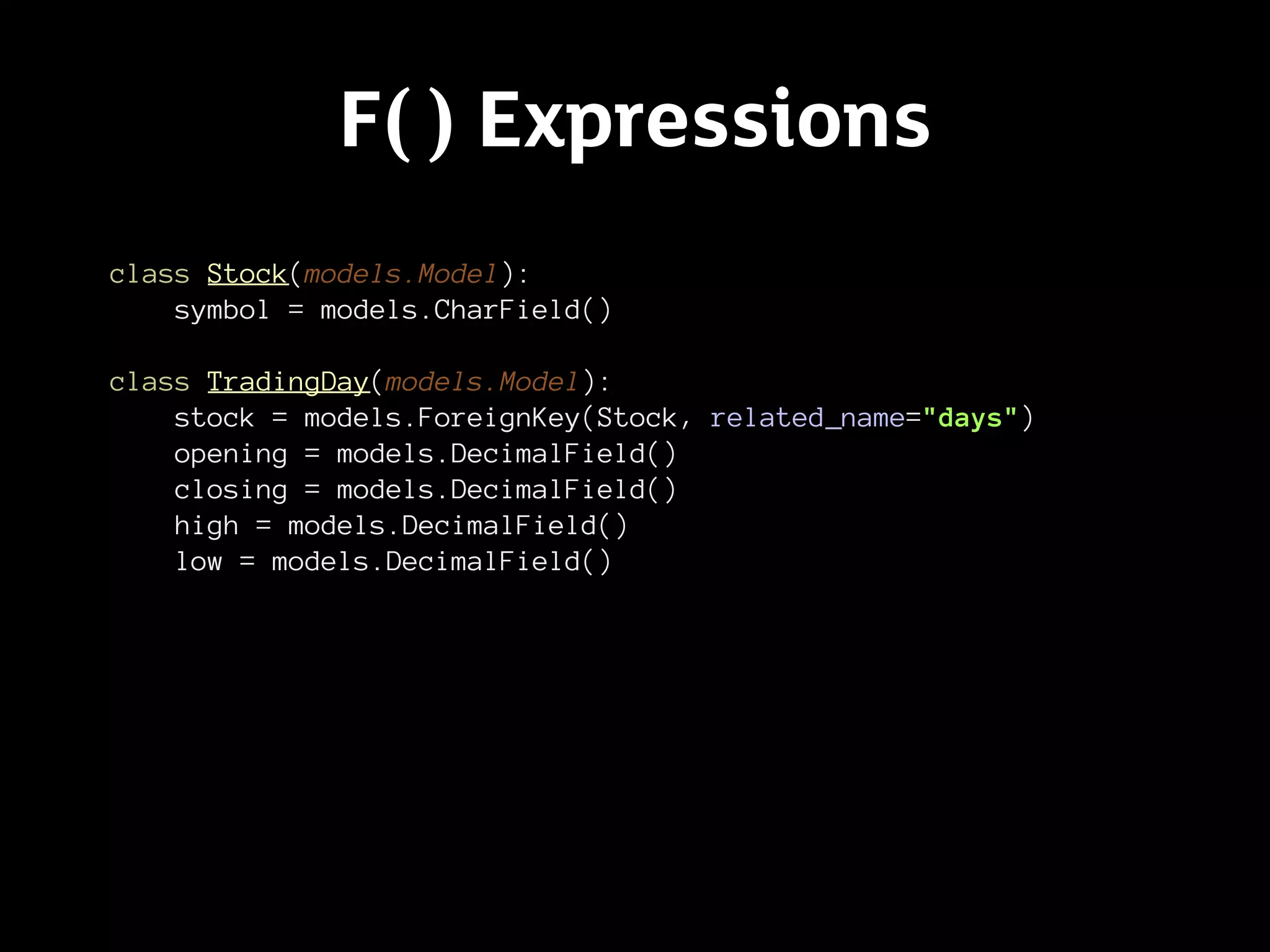 F( ) Expressions
class Stock(models.Model):
    symbol = models.CharField()

class TradingDay(models.Model):
    stock = models.ForeignKey(Stock, related_name="days")
    opening = models.DecimalField()
    closing = models.DecimalField()
    high = models.DecimalField()
    low = models.DecimalField()
 