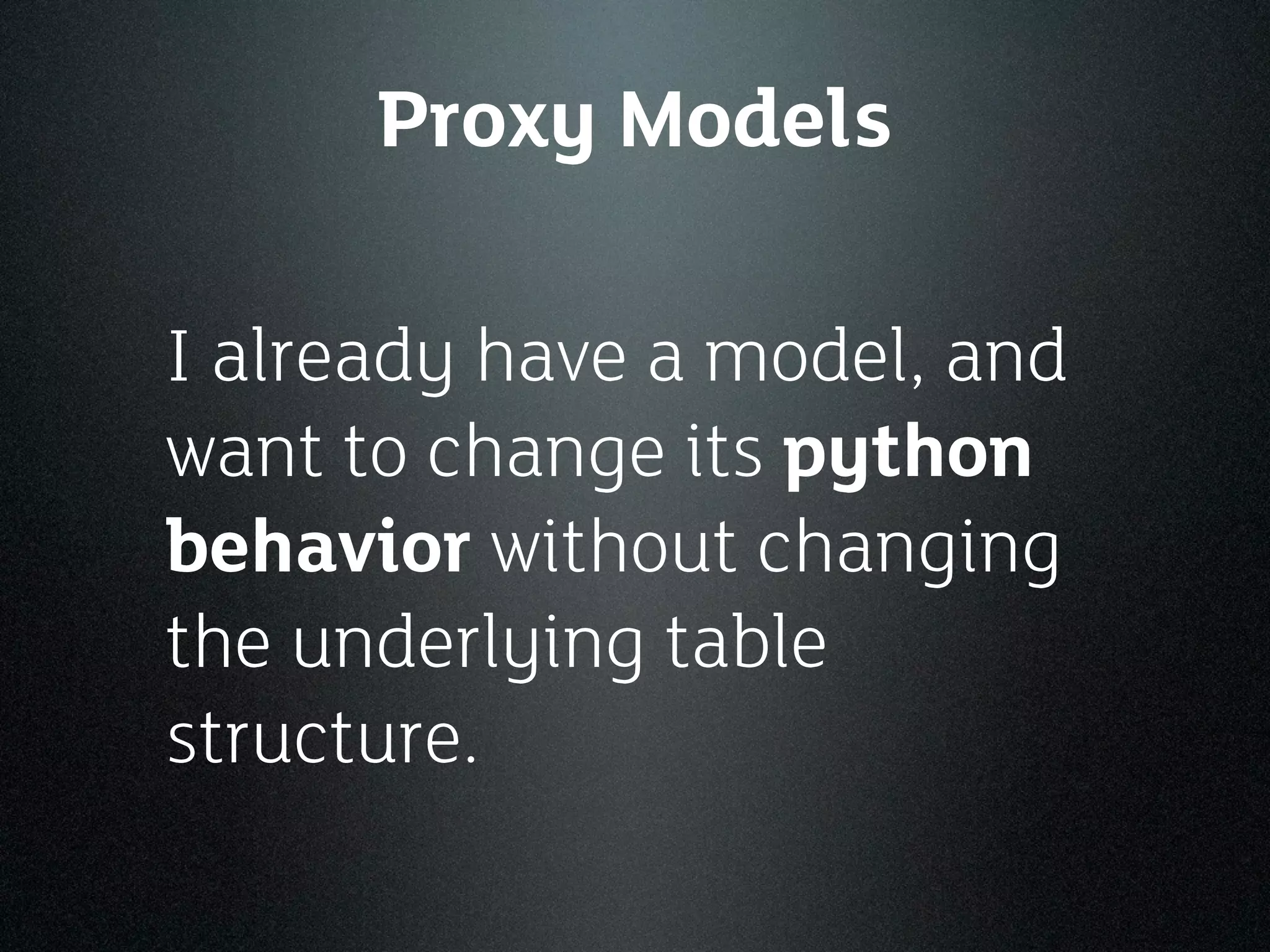 Proxy Models

I already have a model, and
want to change its python
behavior without changing
the underlying table
structure.
 