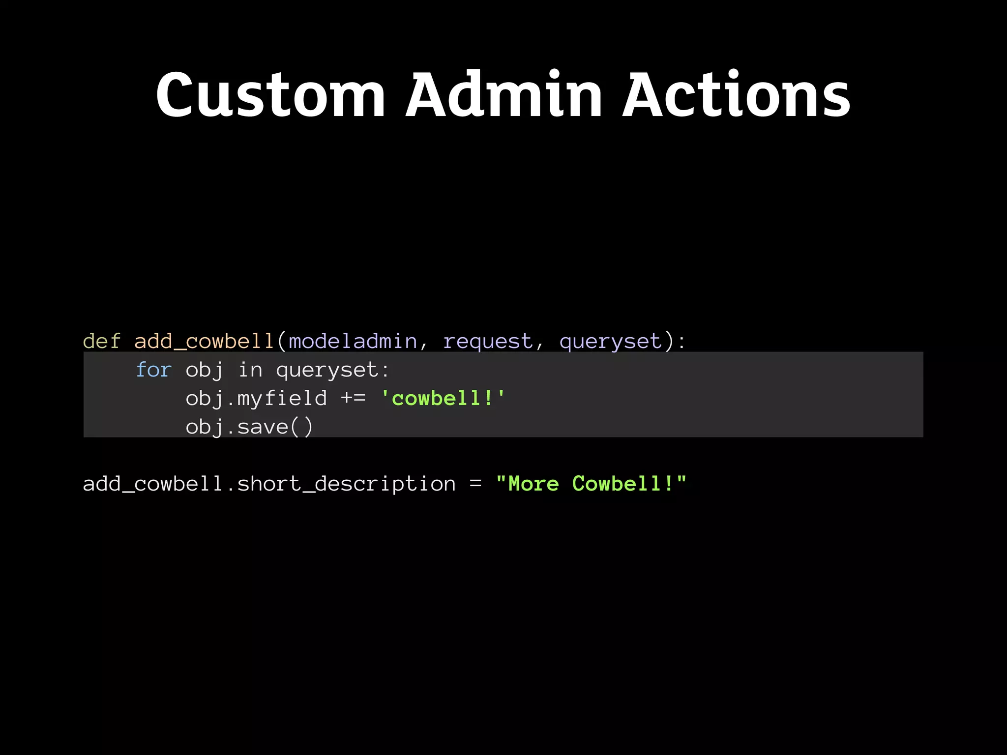 Custom Admin Actions


def add_cowbell(modeladmin, request, queryset):
    for obj in queryset:
        obj.myfield += 'cowbell!'
        obj.save()

add_cowbell.short_description = "More Cowbell!"
 