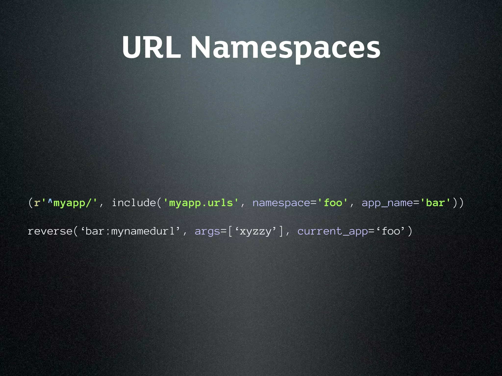 URL Namespaces



(r'^myapp/', include('myapp.urls', namespace='foo', app_name='bar'))

reverse(‘bar:mynamedurl’, args=[‘xyzzy’], current_app=‘foo’)
 