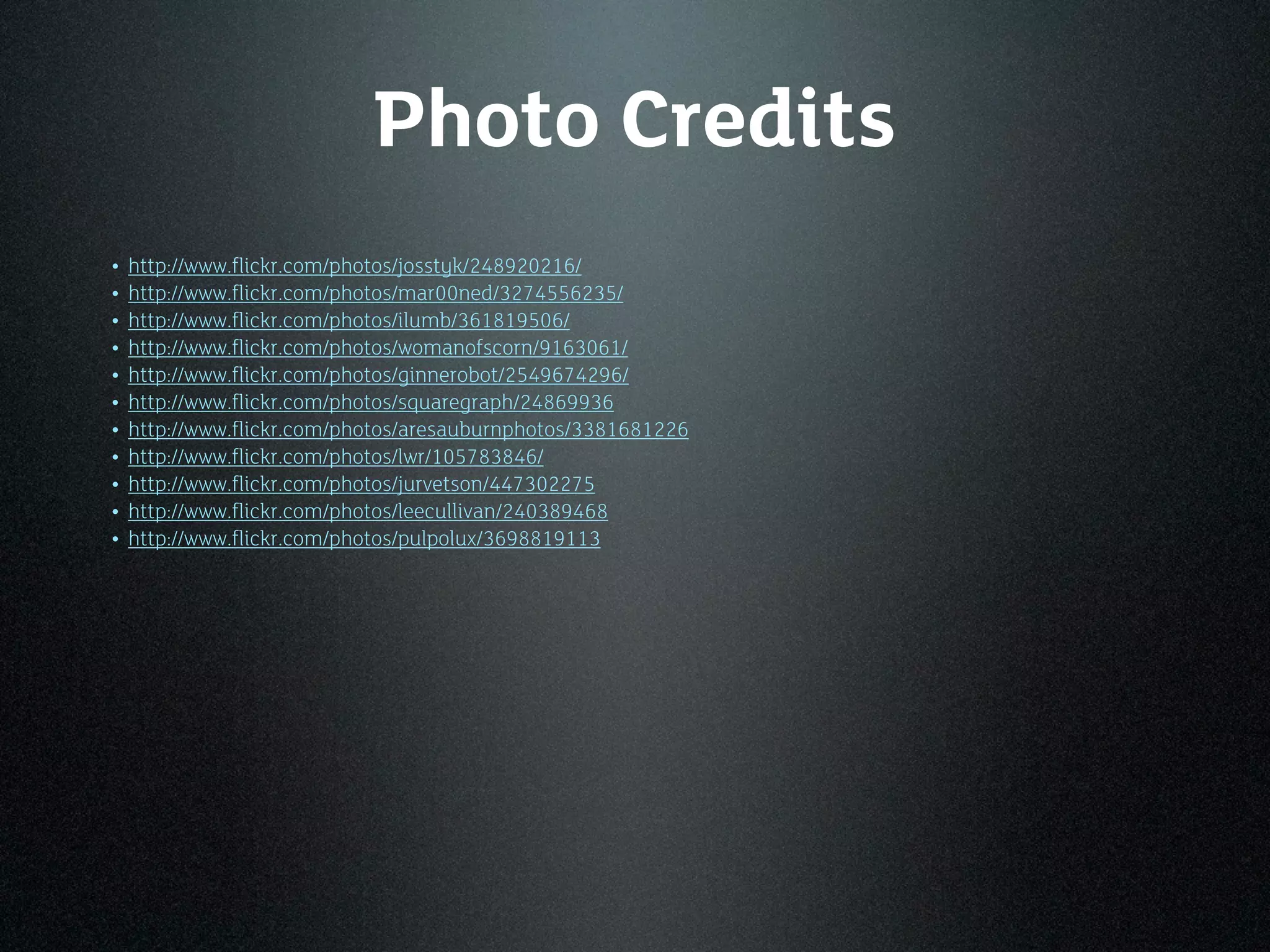 Photo Credits
• http://www.flickr.com/photos/josstyk/248920216/
• http://www.flickr.com/photos/mar00ned/3274556235/
• http://www.flickr.com/photos/ilumb/361819506/
• http://www.flickr.com/photos/womanofscorn/9163061/
• http://www.flickr.com/photos/ginnerobot/2549674296/
• http://www.flickr.com/photos/squaregraph/24869936
• http://www.flickr.com/photos/aresauburnphotos/3381681226
• http://www.flickr.com/photos/lwr/105783846/
• http://www.flickr.com/photos/jurvetson/447302275
• http://www.flickr.com/photos/leecullivan/240389468
• http://www.flickr.com/photos/pulpolux/3698819113
 