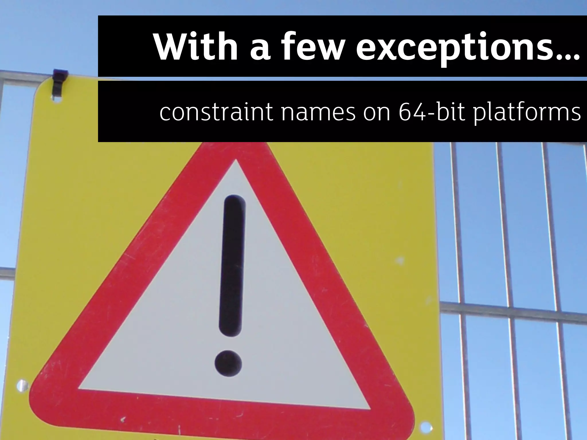 With a few exceptions…
constraint names on 64-bit platforms
 