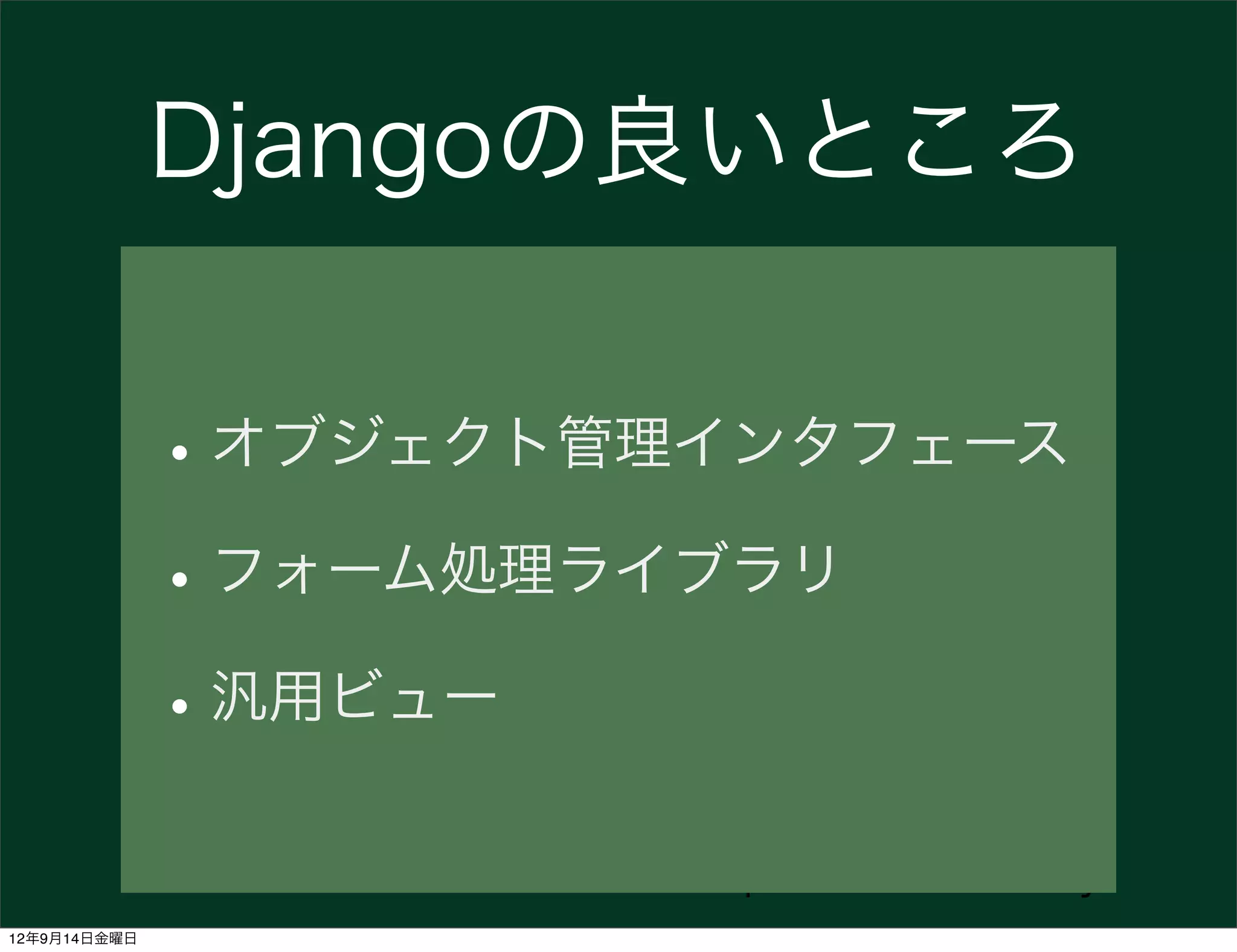 Djangoの良いところ


              • オブジェクト管理インタフェース
              • フォーム処理ライブラリ
              • 汎用ビュー
                        Speaker: @hirokiky
12年9月14日金曜日
 