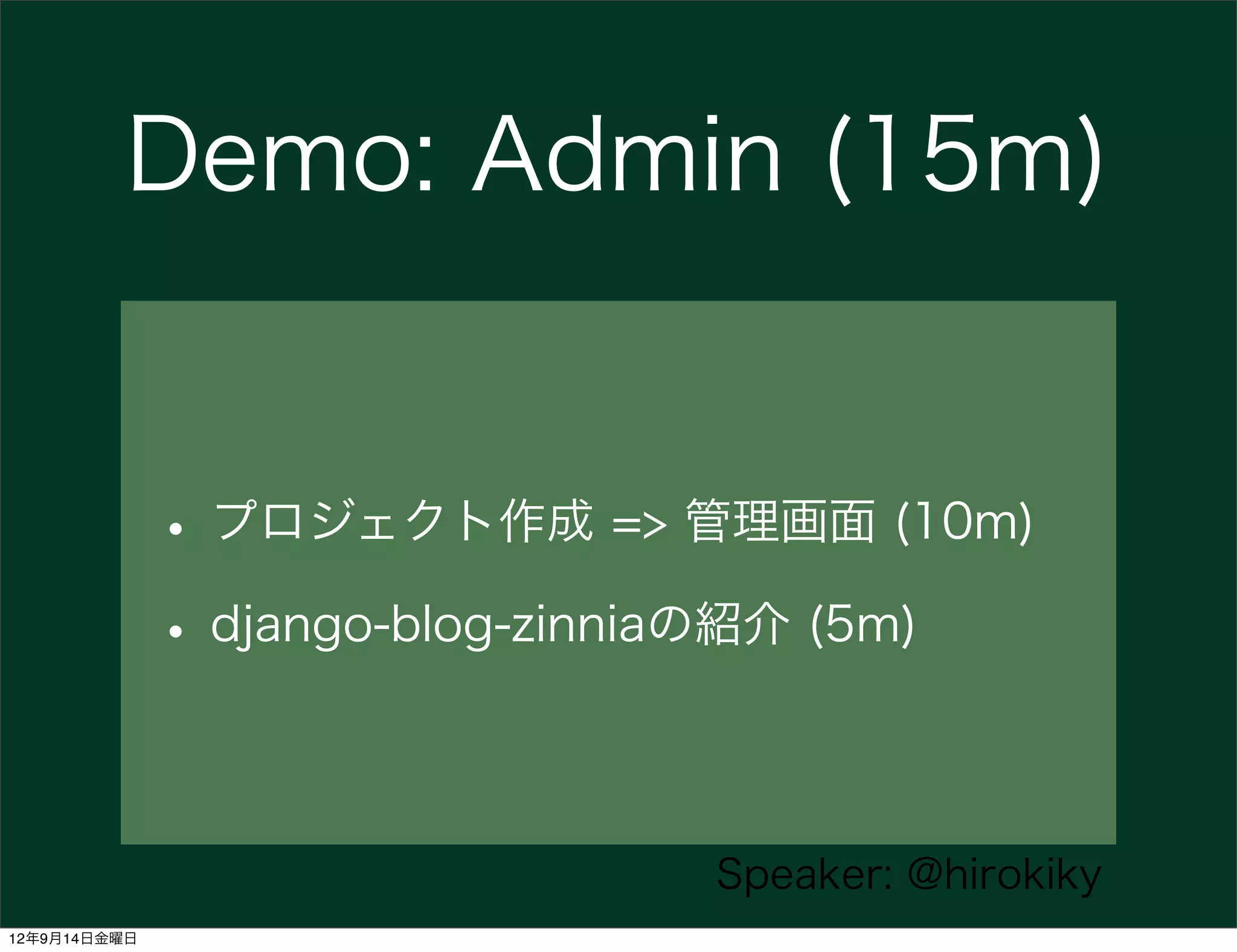 Demo: Admin (15m)


              • プロジェクト作成 => 管理画面 (10m)
              • django-blog-zinniaの紹介 (5m)

                               Speaker: @hirokiky
12年9月14日金曜日
 