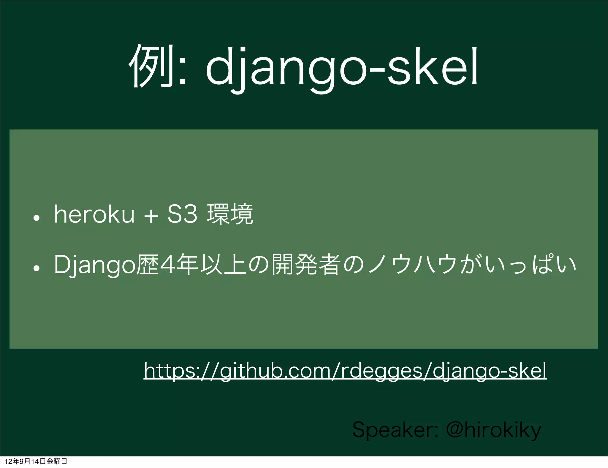 例: django-skel

   • heroku + S3 環境
   • Django歴4年以上の開発者のノウハウがいっぱい

              https://github.com/rdegges/django-skel

                                 Speaker: @hirokiky
12年9月14日金曜日
 