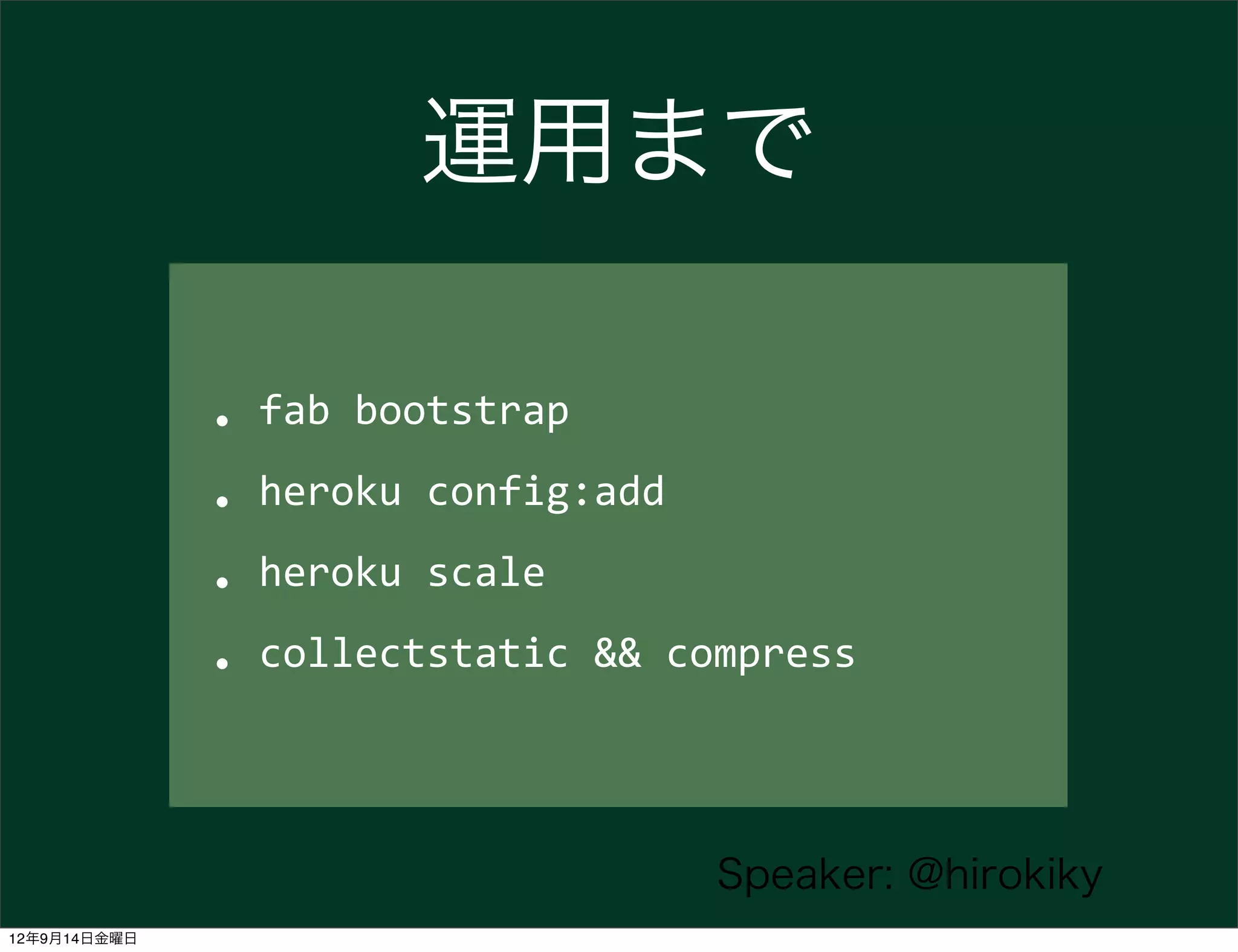 運用まで

              • fab	
  bootstrap

              • heroku	
  config:add

              • heroku	
  scale
              • collectstatic	
  &&	
  compress

                                       Speaker: @hirokiky
12年9月14日金曜日
 
