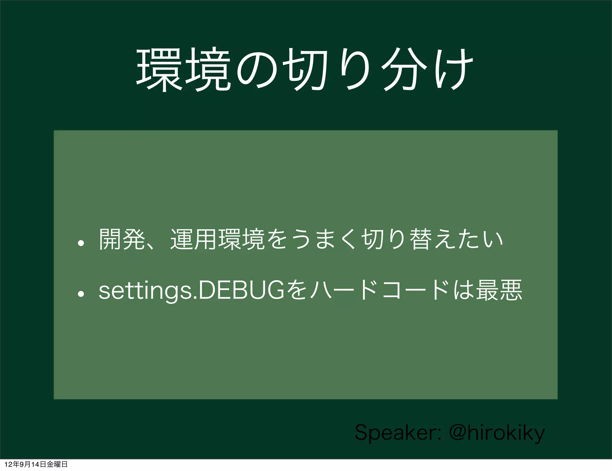 環境の切り分け


              • 開発、運用環境をうまく切り替えたい
              • settings.DEBUGをハードコードは最悪


                              Speaker: @hirokiky
12年9月14日金曜日
 