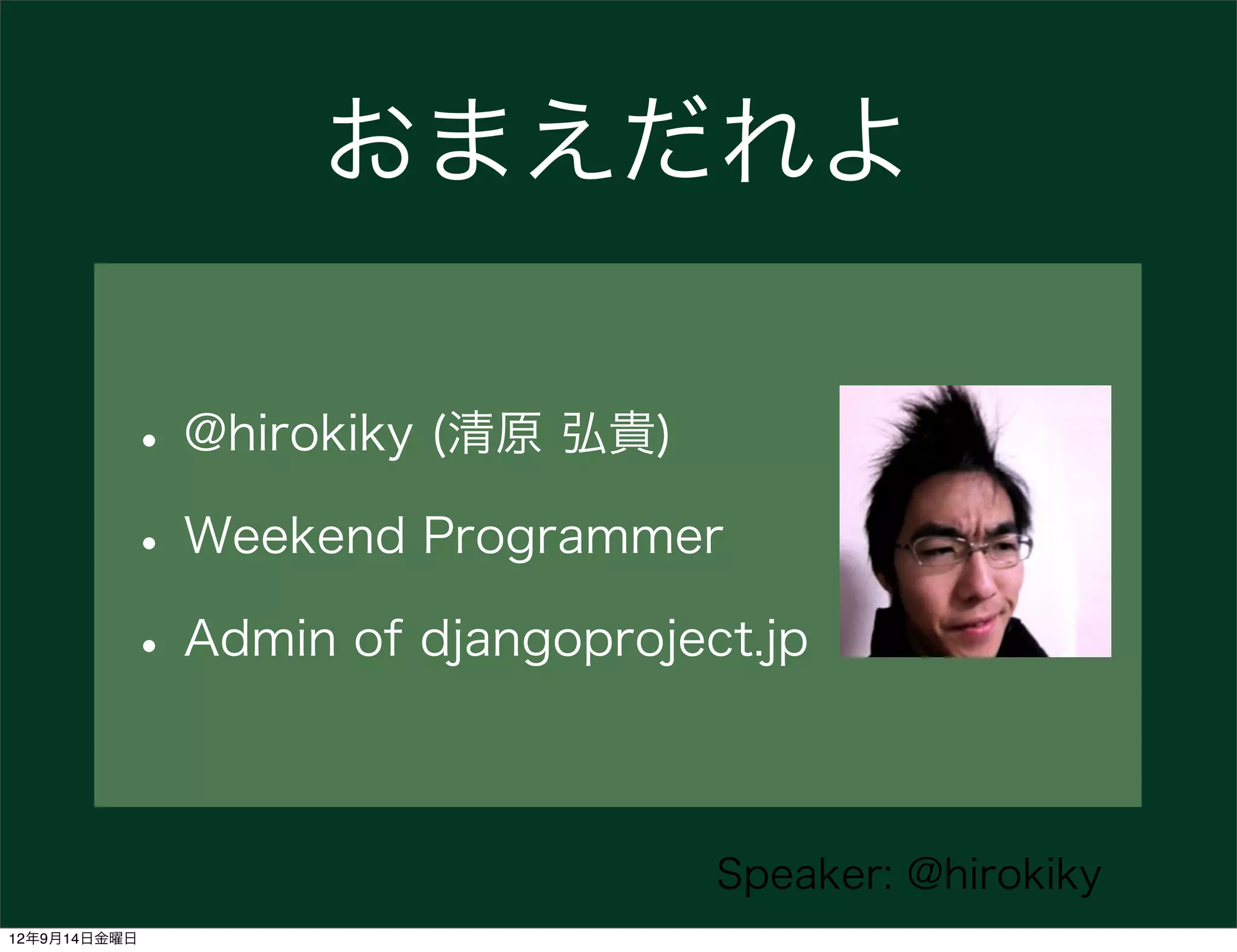 おまえだれよ

          • @hirokiky (清原 弘貴)
          • Weekend Programmer
          • Admin of djangoproject.jp

                                 Speaker: @hirokiky
12年9月14日金曜日
 