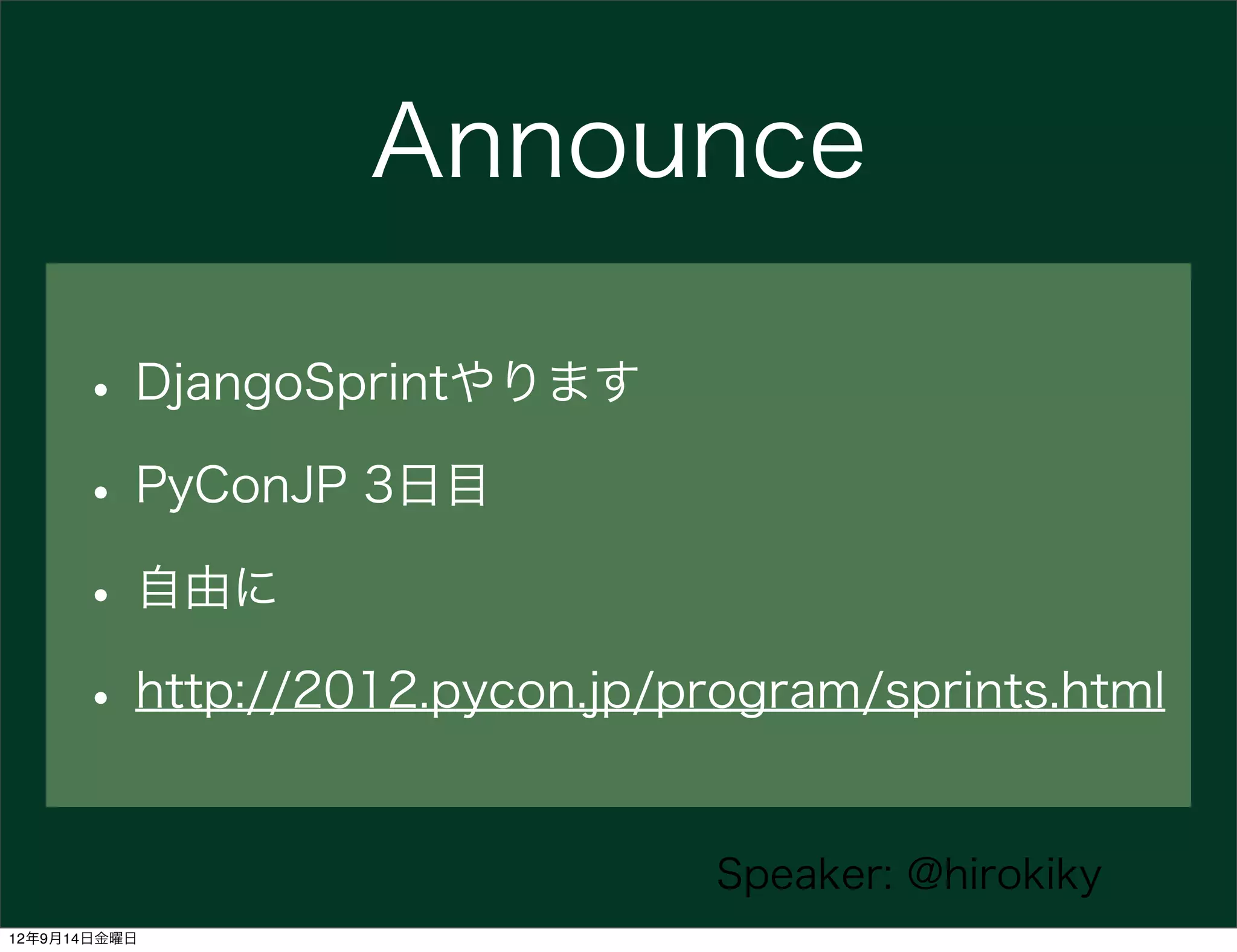 Announce

      • DjangoSprintやります
      • PyConJP 3日目
      • 自由に
      • http://2012.pycon.jp/program/sprints.html

                               Speaker: @hirokiky
12年9月14日金曜日
 