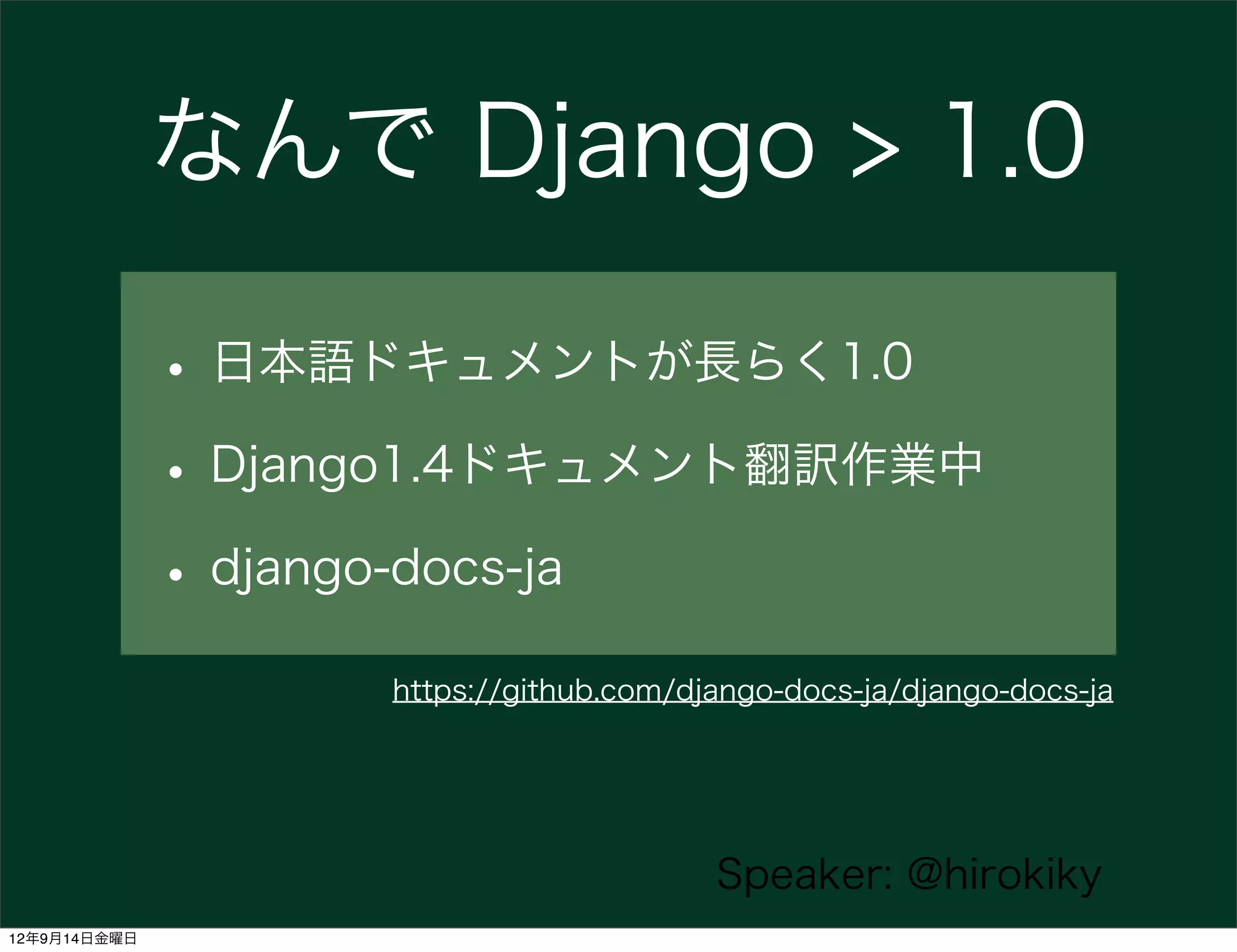 なんで Django > 1.0

              • 日本語ドキュメントが長らく1.0
              • Django1.4ドキュメント翻訳作業中
              • django-docs-ja
                    https://github.com/django-docs-ja/django-docs-ja




                                         Speaker: @hirokiky
12年9月14日金曜日
 