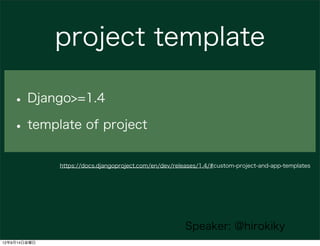 project template

   • Django>=1.4
   • template of project
              https://docs.djangoproject.com/en/dev/releases/1.4/#custom-project-and-app-templates




                                                        Speaker: @hirokiky
12年9月14日金曜日
 