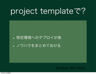 project templateで?


              • 特定環境へのデプロイが楽
              • ノウハウをまとめておける


                          Speaker: @hirokiky
12年9月14日金曜日
 