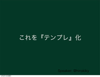 これを『テンプレ』化




                    Speaker: @hirokiky
12年9月14日金曜日
 