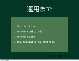 運用まで

              • fab	
  bootstrap

              • heroku	
  config:add

              • heroku	
  scale
              • collectstatic	
  &&	
  compress

                                       Speaker: @hirokiky
12年9月14日金曜日
 