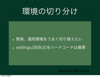 環境の切り分け


              • 開発、運用環境をうまく切り替えたい
              • settings.DEBUGをハードコードは最悪


                              Speaker: @hirokiky
12年9月14日金曜日
 