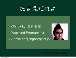 おまえだれよ

          • @hirokiky (清原 弘貴)
          • Weekend Programmer
          • Admin of djangoproject.jp

                                 Speaker: @hirokiky
12年9月14日金曜日
 
