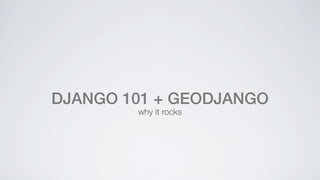 DJANGO 101 + GEODJANGO
        why it rocks
 