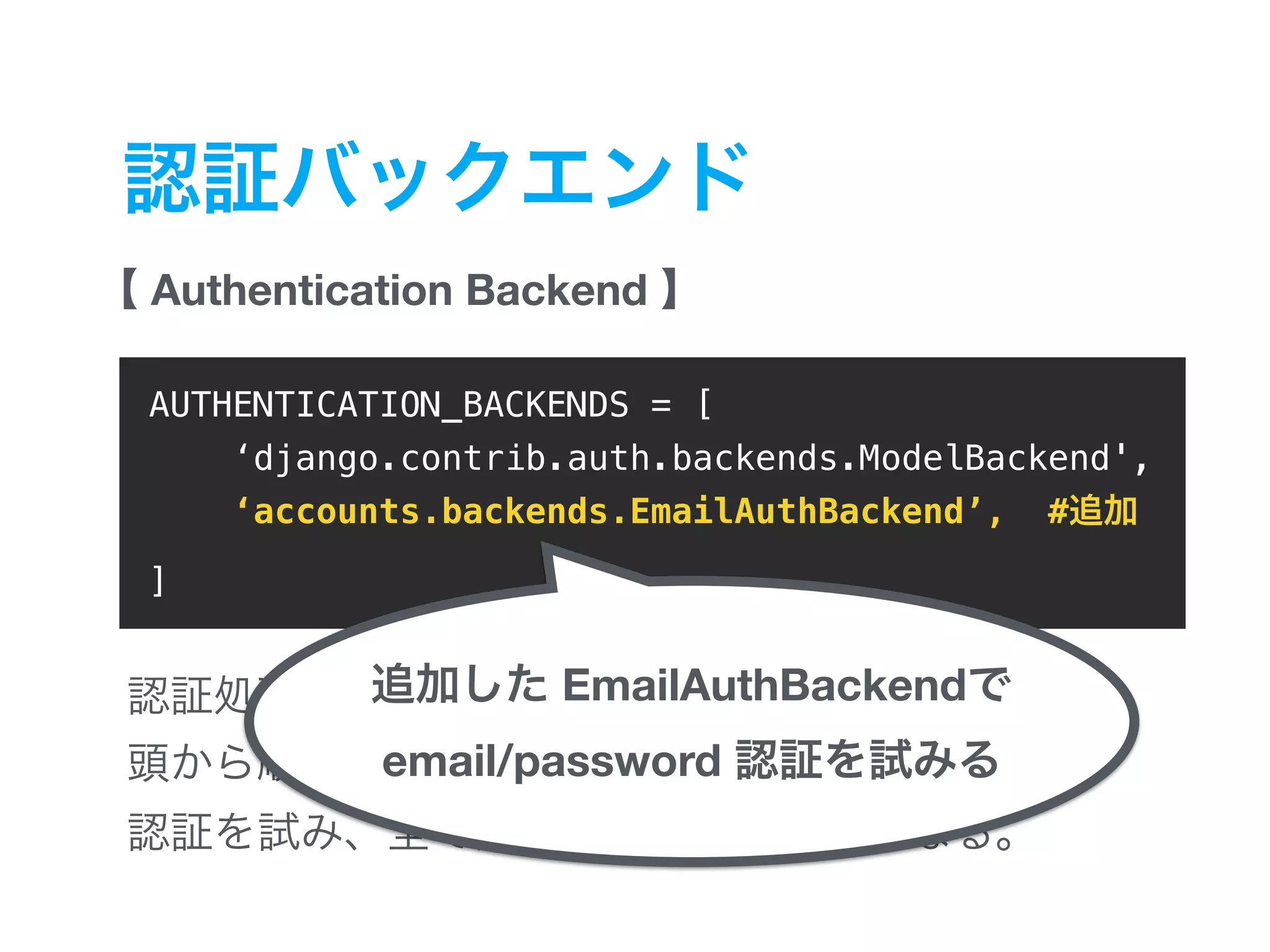 Authentication Backend 1 AUTHENTICATION_BACKENDS = [ ‘django.contrib.auth.backends.ModelBackend', ‘accounts.backends.EmailAuthBackend’, # ] EmailAuthBackend email/password 