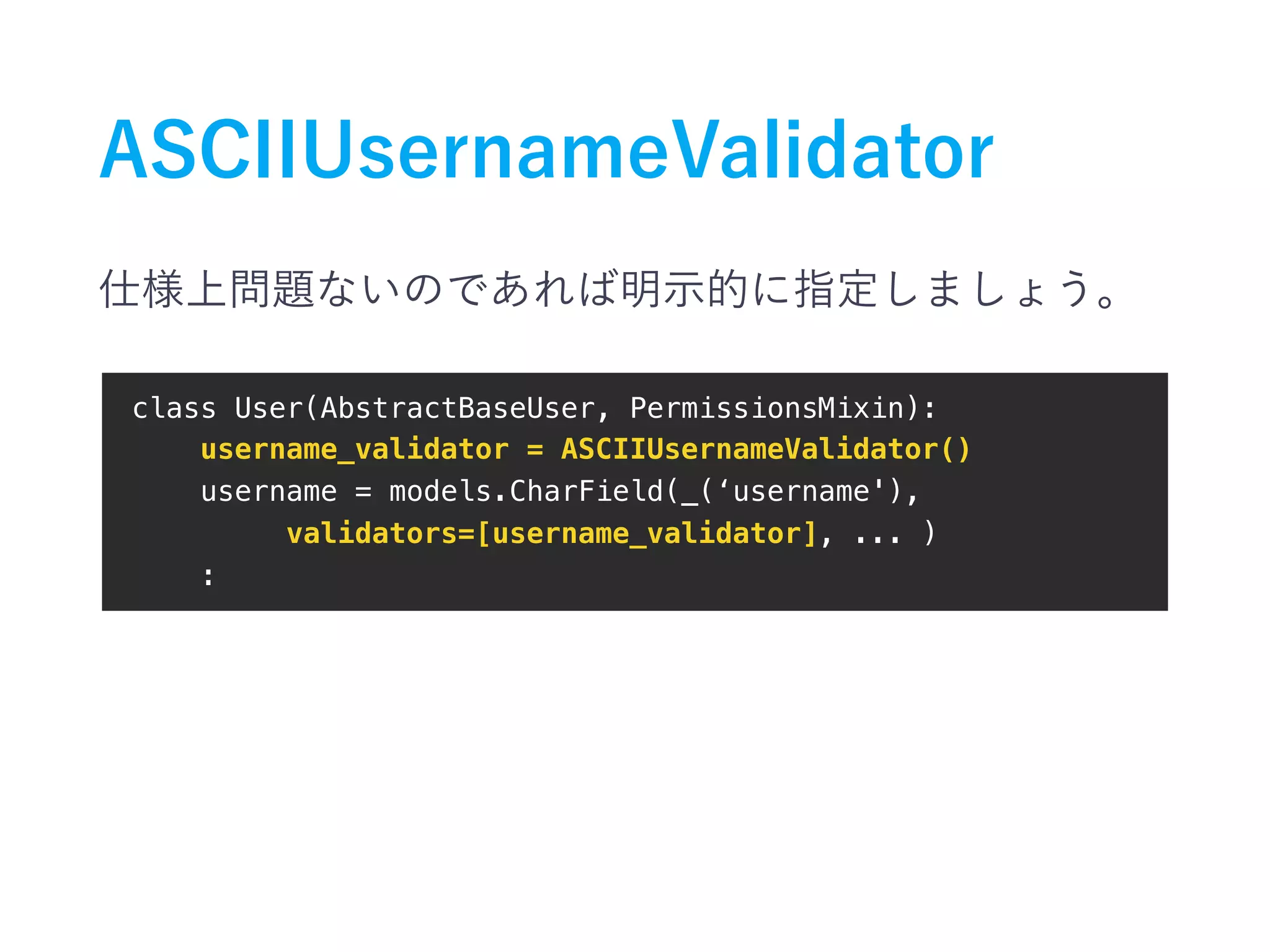 class User(AbstractBaseUser, PermissionsMixin): username_validator = ASCIIUsernameValidator() username = models.CharField(_(‘username'), validators=[username_validator], ... ) : 